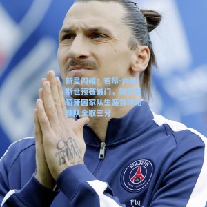 新星闪耀！若昂-内维斯世预赛破门，斩获葡萄牙国家队生涯首球助球队全取三分