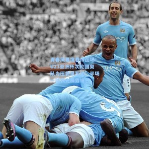 青春风暴席卷绿茵场！U23亚洲杯次轮国奥队力压袋鼠军团，半场一球领先展露锋芒