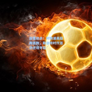 连遭绝杀！利物浦英超两连败，斯洛特时代首遇逆境考验