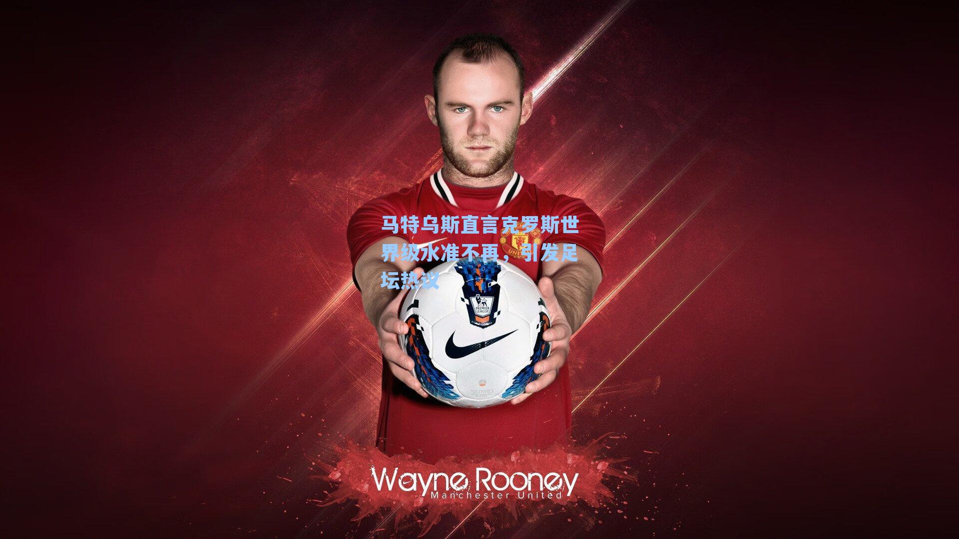 马特乌斯直言克罗斯世界级水准不再,引发足坛热议