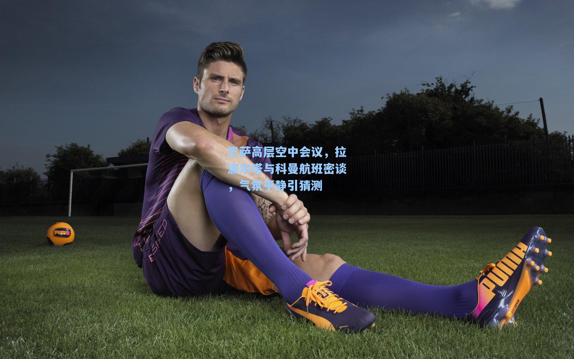 巴萨高层空中会议,拉波尔塔与科曼航班密谈,气氛平静引猜测