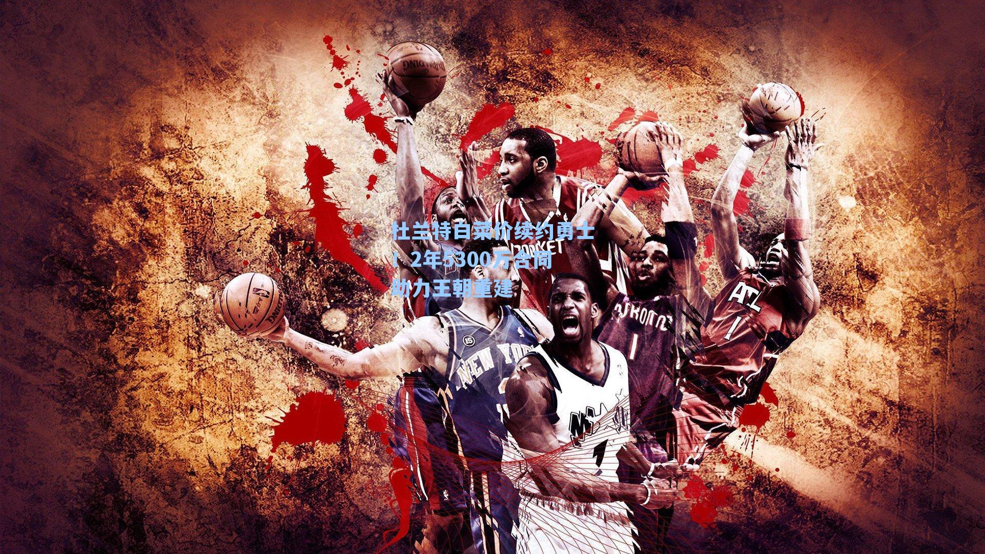 杜兰特白菜价续约勇士!2年5300万合同助力王朝重建