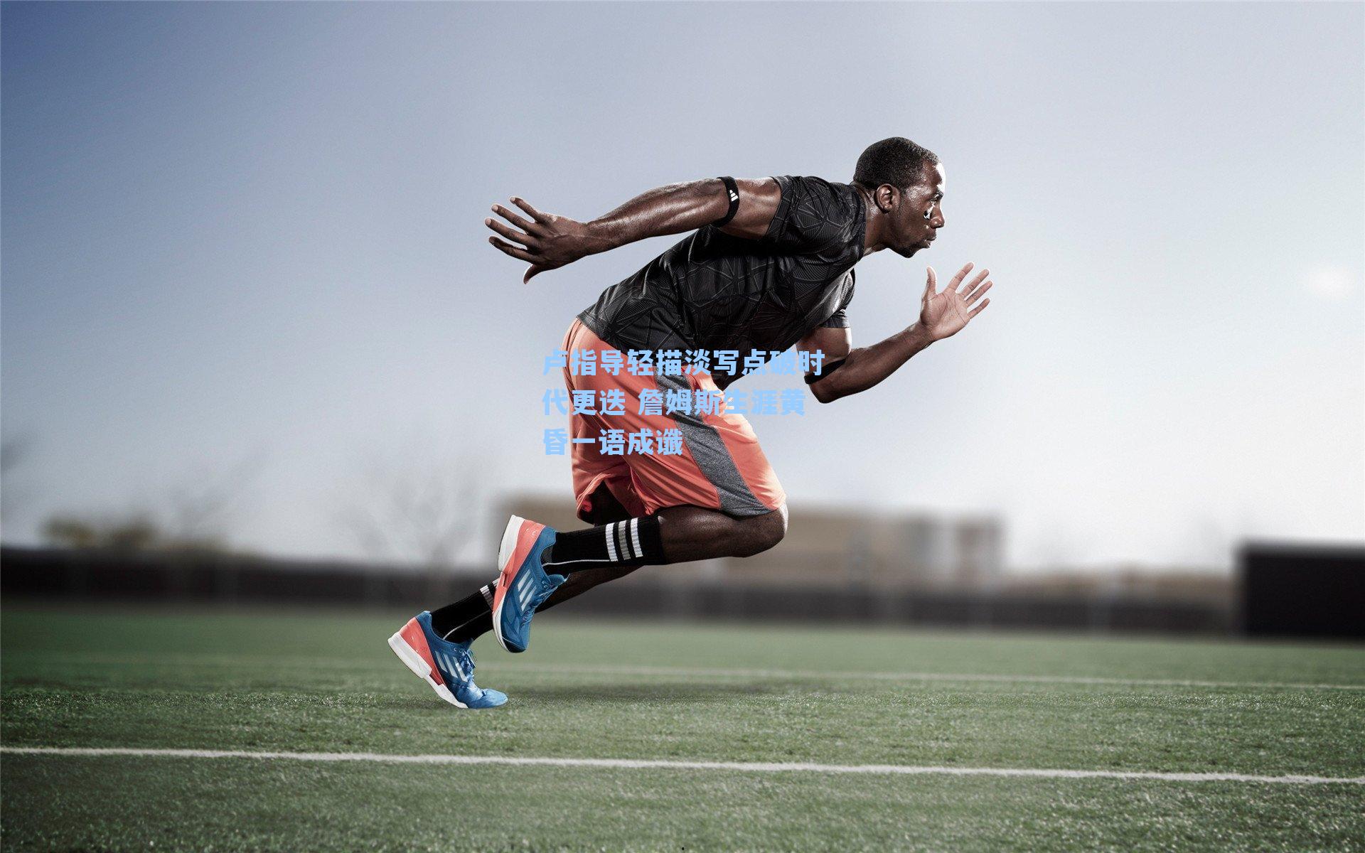 卢指导轻描淡写点破时代更迭 詹姆斯生涯黄昏一语成谶