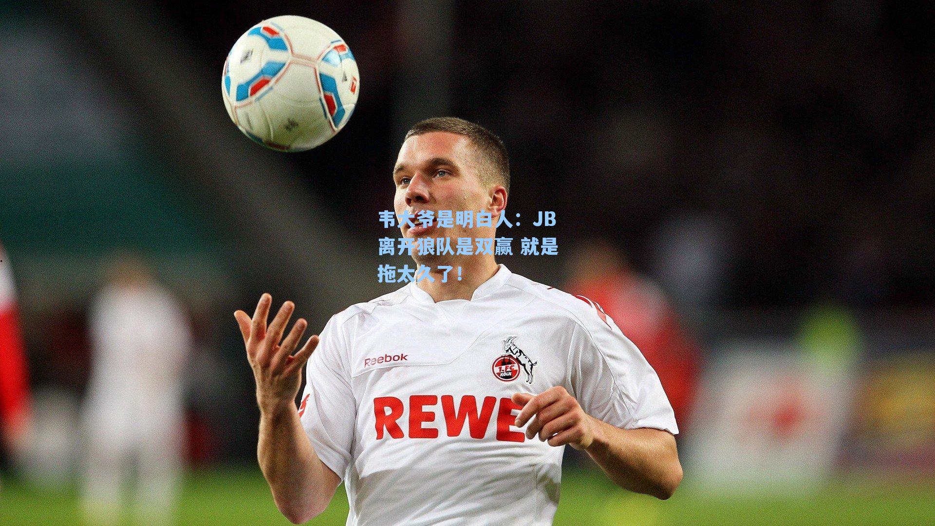 韦大爷是明白人:JB离开狼队是双赢 就是拖太久了!