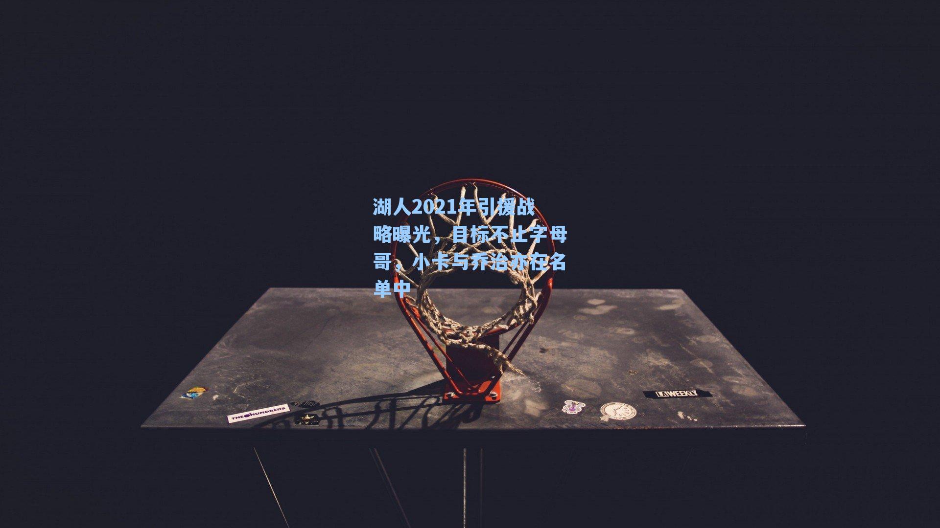 湖人2021年引援战略曝光,目标不止字母哥,小卡与乔治亦在名单中