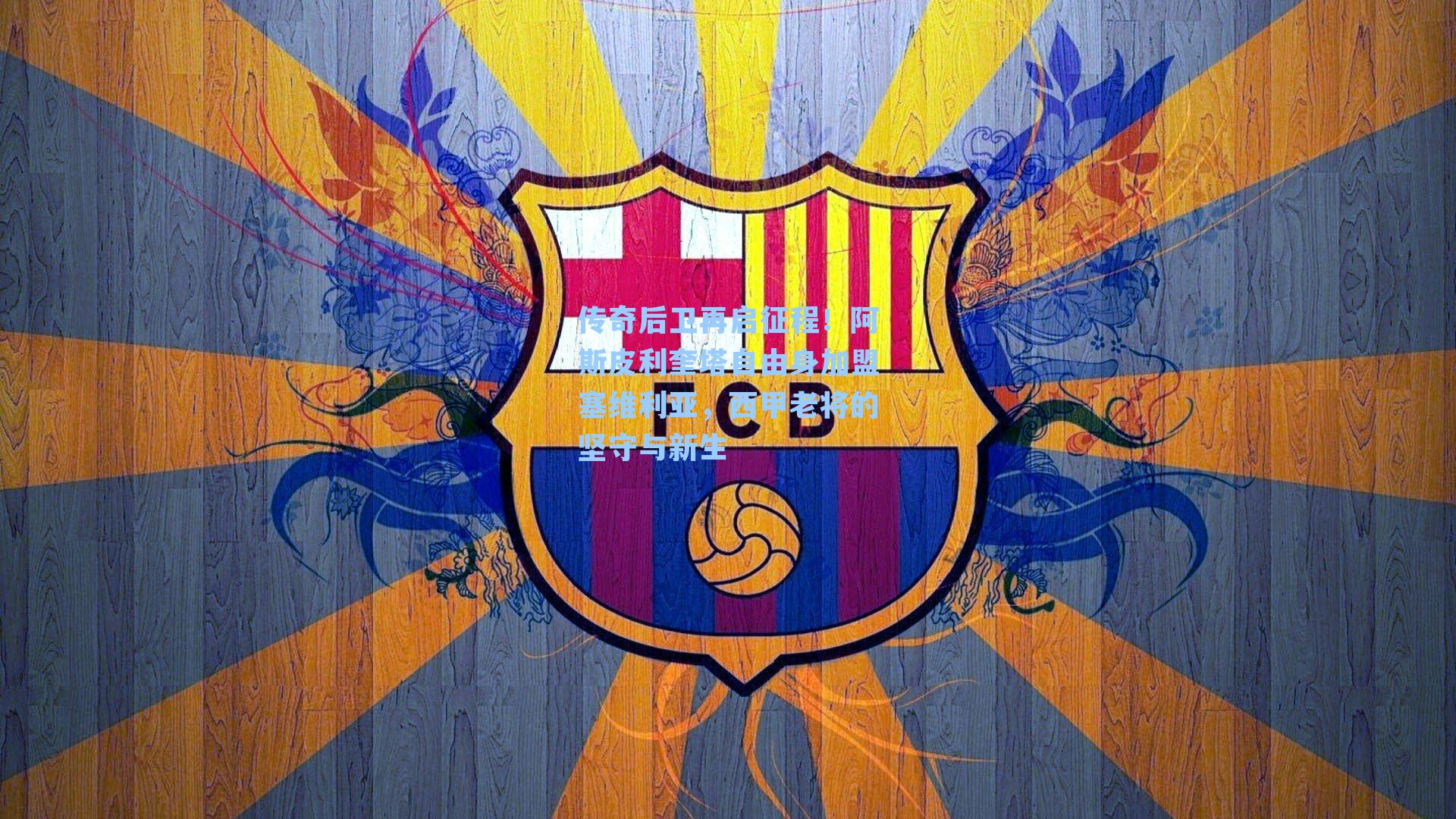 传奇后卫再启征程!阿斯皮利奎塔自由身加盟塞维利亚,西甲老将的坚守与新生