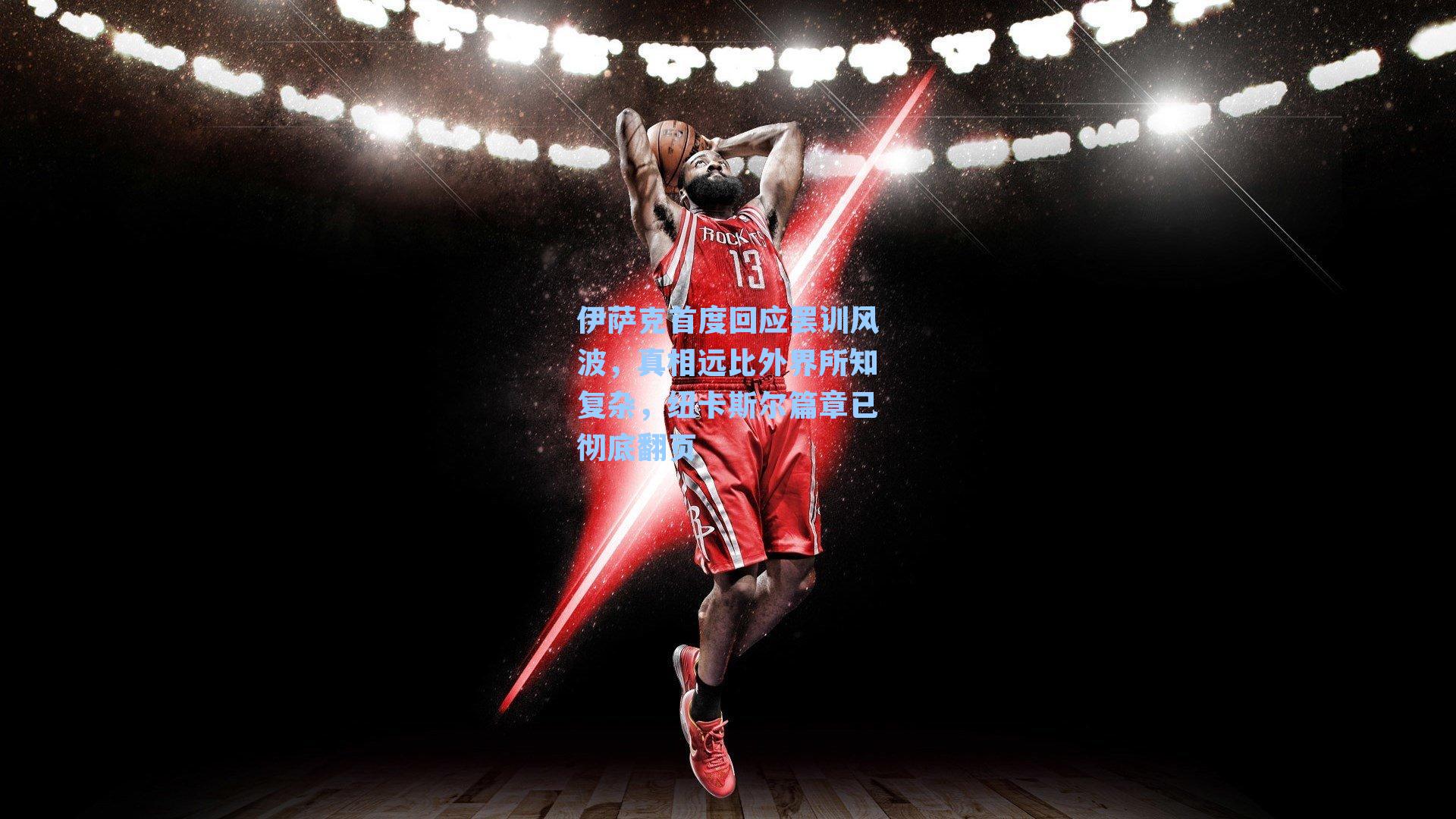 伊萨克首度回应罢训风波,真相远比外界所知复杂,纽卡斯尔篇章已彻底翻页