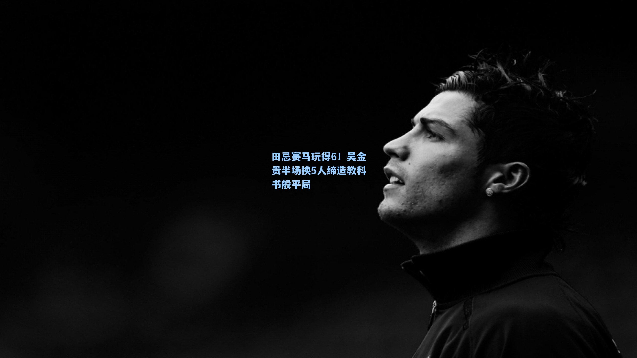 田忌赛马玩得6!吴金贵半场换5人缔造教科书般平局