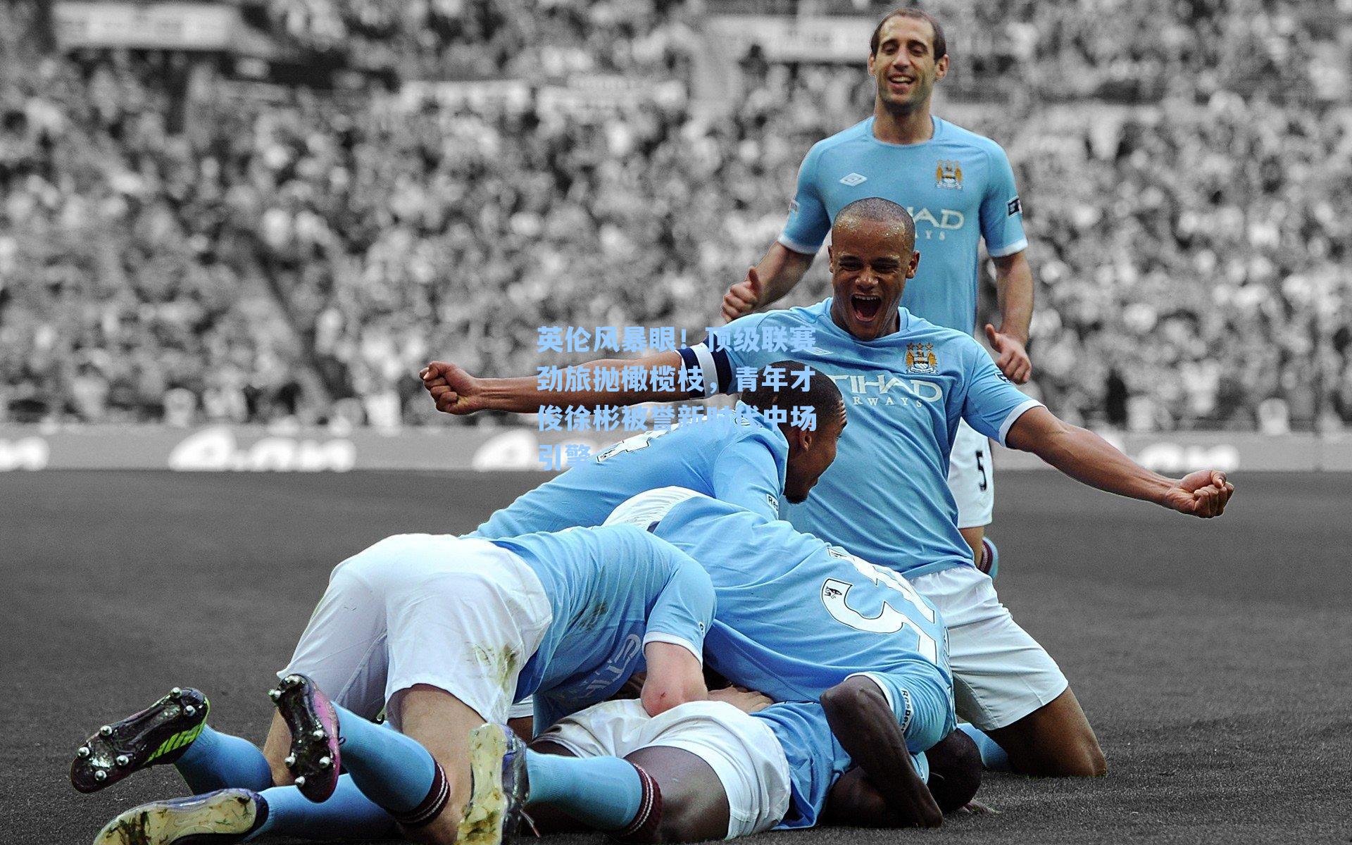 英伦风暴眼！顶级联赛劲旅抛橄榄枝，青年才俊徐彬被誉新时代中场引擎