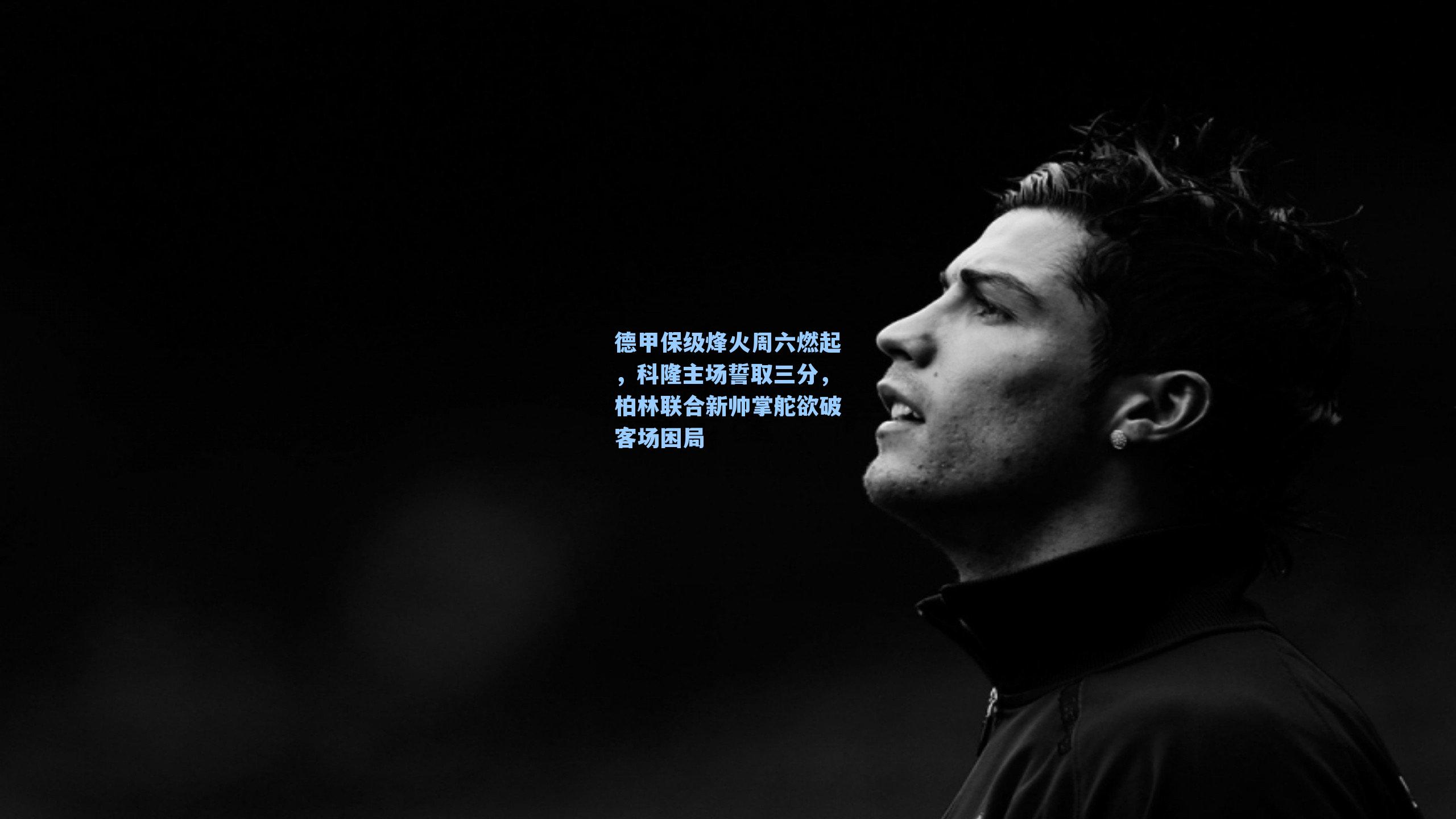 德甲保级烽火周六燃起，科隆主场誓取三分，柏林联合新帅掌舵欲破客场困局